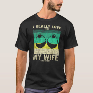I Really Love It When My Wife Lets Me Go Fishing F T-Shirt