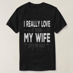 I Really Love It When My Wife Lets Me Golf T-Shirt