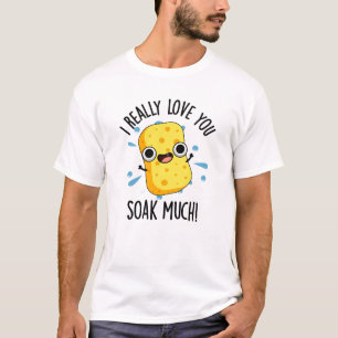 I Really Love You Soak Much Funny Sponge Pun  T-Shirt