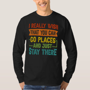I Really Wish That You Can Go Places And Just Stay T-Shirt