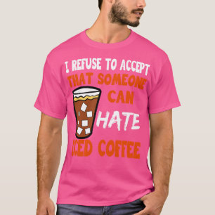 I Refuse To Accept That Someone Can Hate Iced Coff T-Shirt
