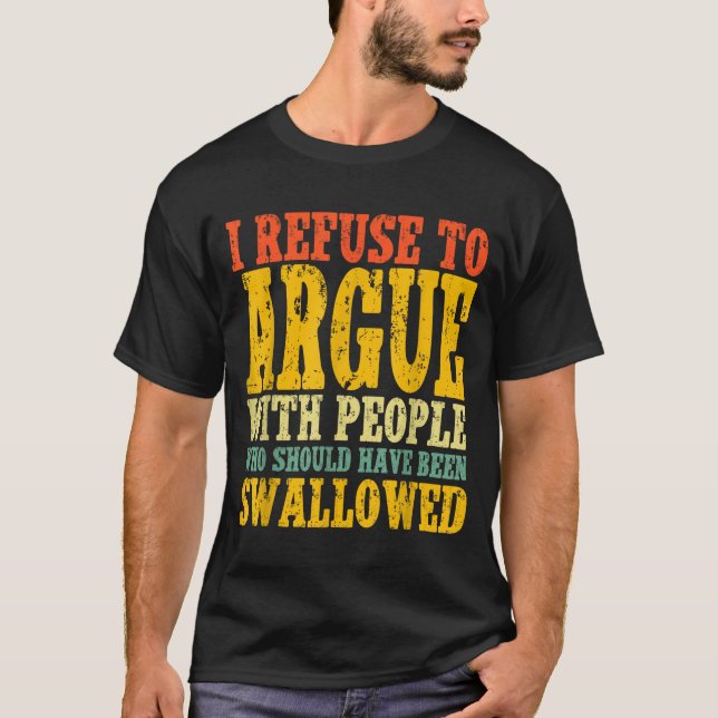 I Refuse To Argue With People Who Should Have Been T-Shirt (Front)