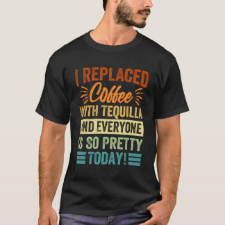 I Replaced Coffee With Tequilla And Everyone Is So T-Shirt