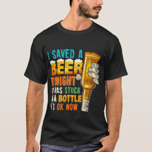 I Saved A Beer Tonight It Was Stuck Funny In Bottl T-Shirt