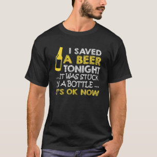 I Saved A Beer Tonight It Was Stuck In A Bottle It T-Shirt