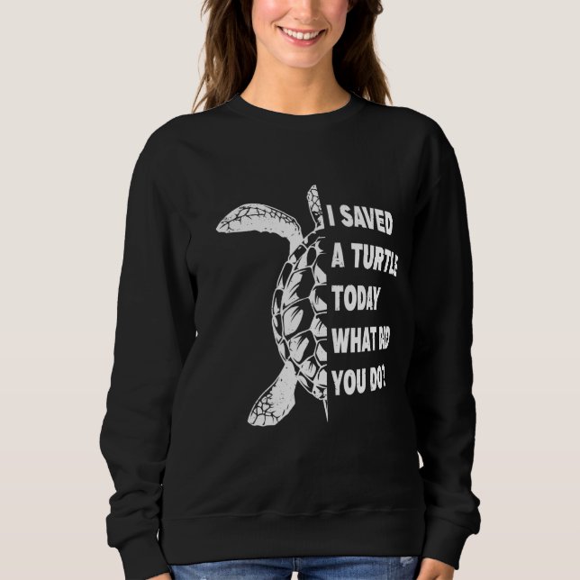 I Saved A Turtle Today What Did You Do Sea Turtle Sweatshirt (Front)