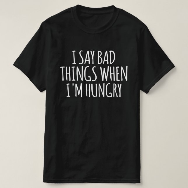 I Say Bad Things When I'm Hungry   T-Shirt (Design Front)