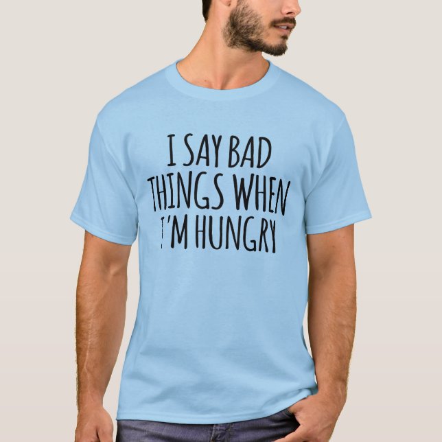 I Say Bad Things When I'm Hungry  T-Shirt (Front)