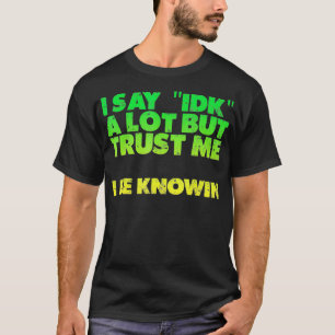 I Say idk A Lot But Trust Me, I Be Knowin  T-Shirt