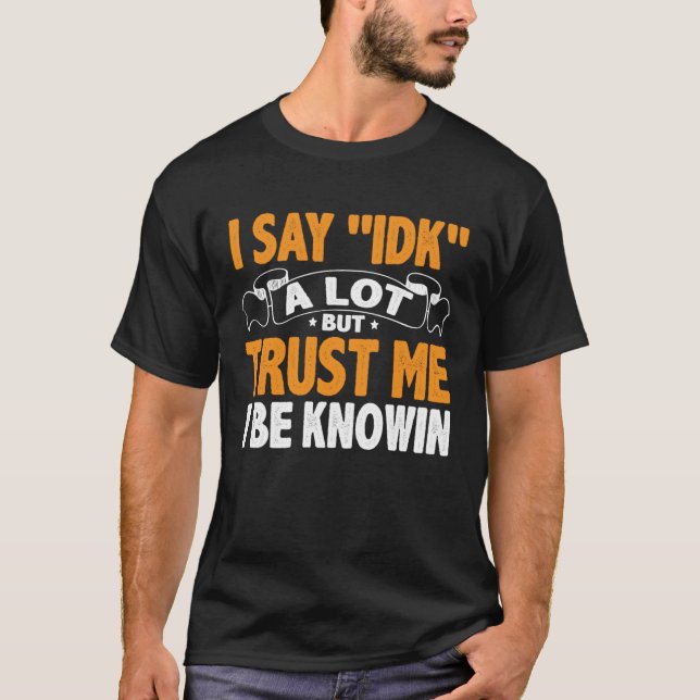 I Say 'IDK' A Lot But Trust Me I Be Knowin T-Shirt (Front)