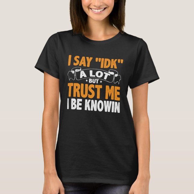 I Say 'IDK' A Lot But Trust Me I Be Knowin T-Shirt (Front)