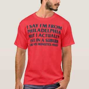 I Say Im From Philadelphia But I Actually Live In  T-Shirt