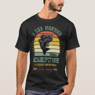 I Say Morning Because If It Were A Good Morning Iâ T-Shirt