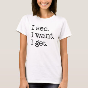 I See. I Want. I Get. T-Shirt