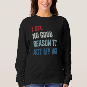I See No Good Reason To Act My Age 3 Sweatshirt