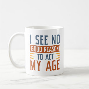 I See No Good Reason To Act My Age Coffee Mug