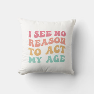 I See No Good Reason To Act My Age Funny Quote Cushion