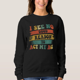 I See No Good Reason To Act My Age   Humour Old Sa Sweatshirt