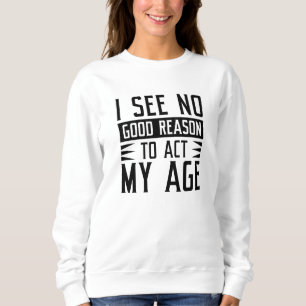 I See No Good Reason To Act My Age Sweatshirt