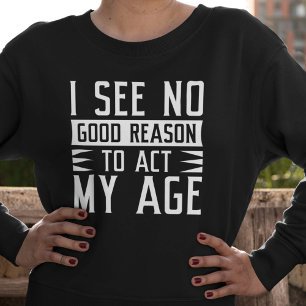 I See No Good Reason To Act My Age Sweatshirt