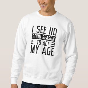 I See No Good Reason To Act My Age Sweatshirt