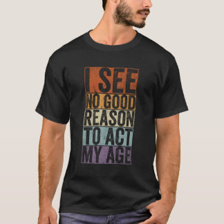 I see no good reason to act my age T-Shirt