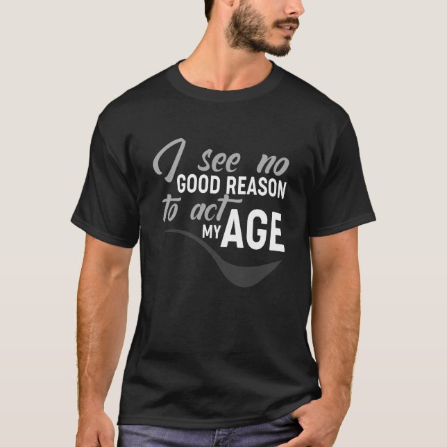 I See No Good Reason To Act My Age T-Shirt (Front)