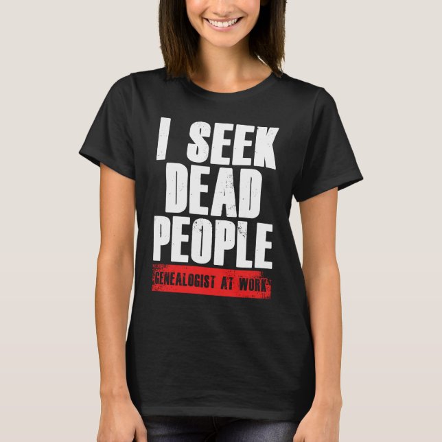 I Seek Dead People Genealogist At Work Genealogy R T-Shirt (Front)