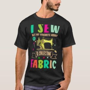 I Sew But My Favourite Hobby Is Collecting Fabric T-Shirt