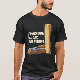 I Sharpened All Day Built Nothing Woodworking T-Shirt
