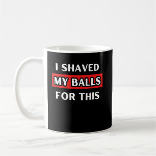 I Shaved My Balls For This Coffee Mug