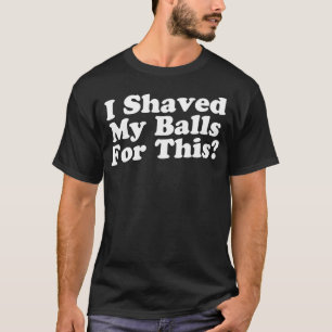 I Shaved My Balls For This T-Shirt