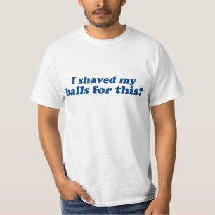 I Shaved my Balls for this? T-Shirt