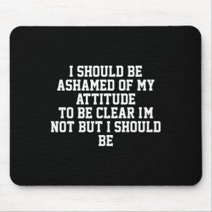 I Should Be Ashamed Of My Attitude To Be Clear I'm Mouse Mat