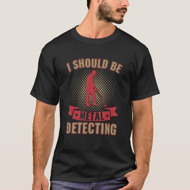 I Should Be Metal Detecting Funny Metal Detectoris T-Shirt (Front)