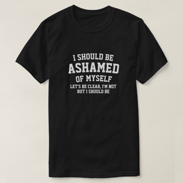 I SHOULD ME ASHAMED OF MYSELF T-Shirt (Design Front)