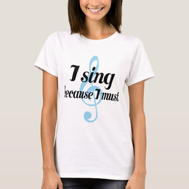 I Sing Because I Must Music Gift T-Shirt (Front)