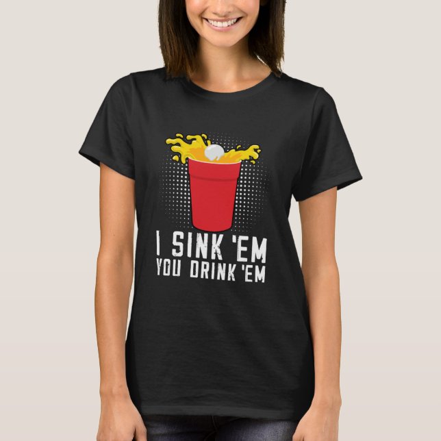 I Sink Em You Drink Em  Beer Pong T-Shirt (Front)