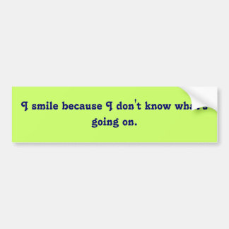 I smile because I don't know what's going on. Bumper Sticker