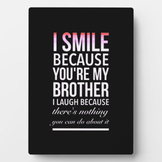I smile because you my brother I laugh because you Plaque