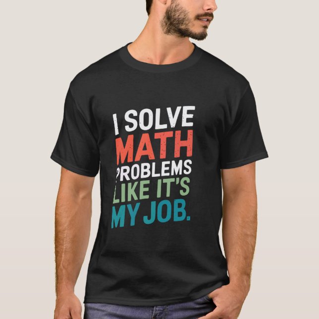 I Solve Math Problems Like It's My Job Math Teache T-Shirt (Front)