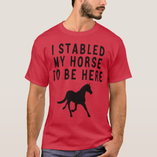I Stabled My Horseo Be Here friend T-Shirt