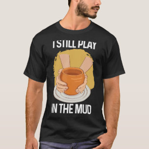 I Still Play in The Mud Vase Clay Pottery T-Shirt