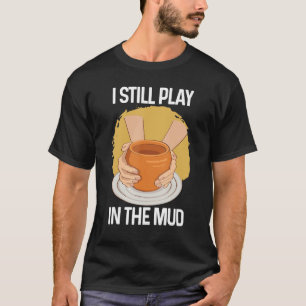 I Still Play in The Mud Vase Clay Pottery T-Shirt