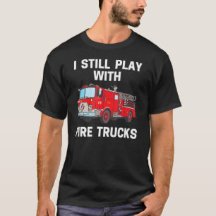 I Still Play With Fire Trucks  Firefighters Saying T-Shirt