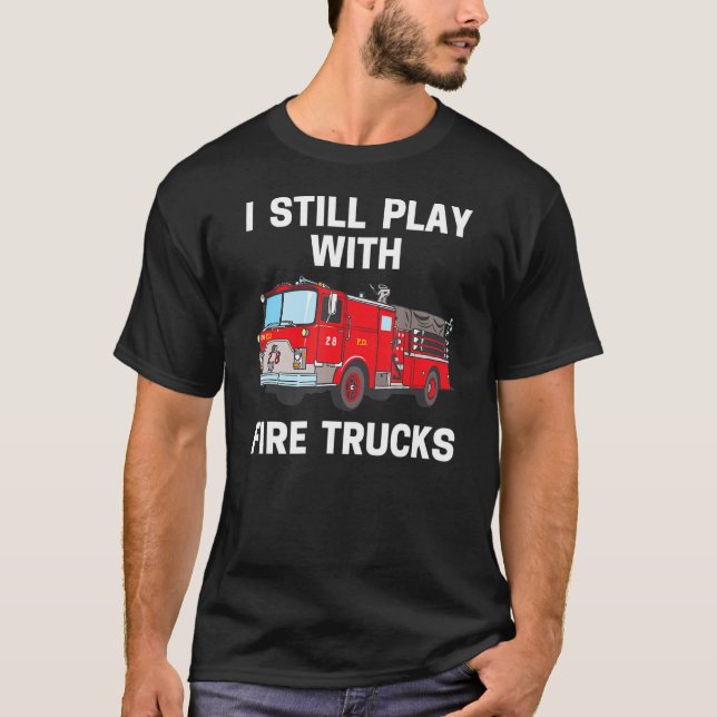 I Still Play With Fire Trucks  Firefighters Saying T-Shirt (Front)