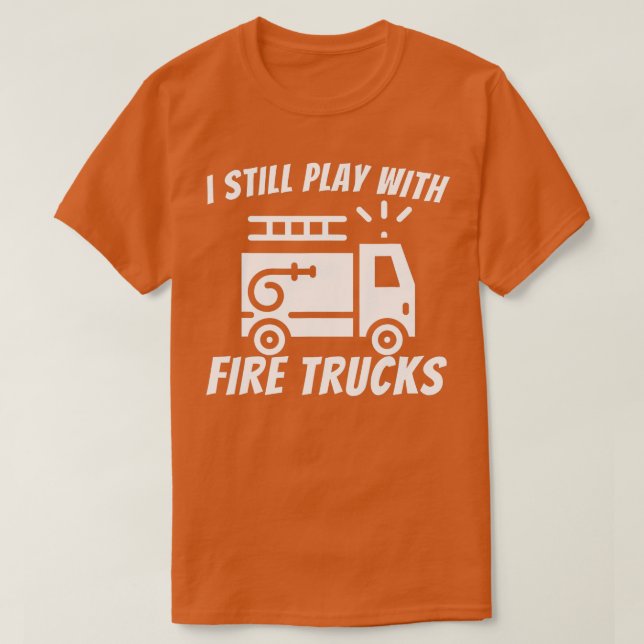 I Still Play With Fire Trucks  Funny Firefighter   T-Shirt (Design Front)