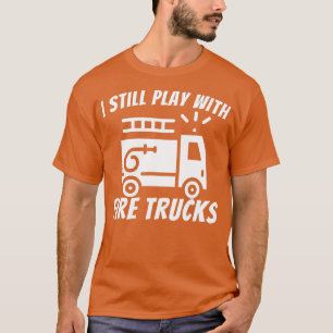 I Still Play With Fire Trucks Funny Firefighter T-Shirt
