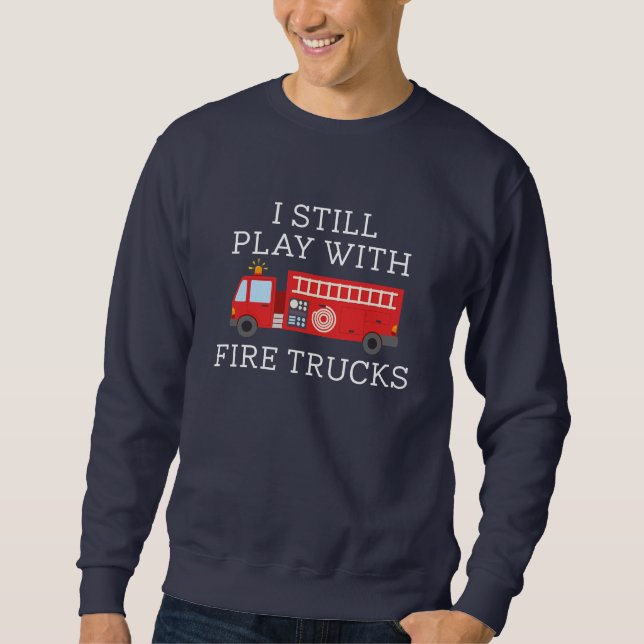 I Still Play With Fire Trucks Sweatshirt (Front)