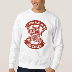 I Still Play With Fire Trucks Sweatshirt